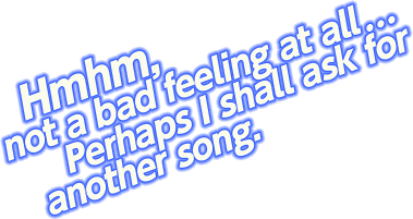 Hmhm, not a bad feeling at all…Perhaps I shall ask for another song.