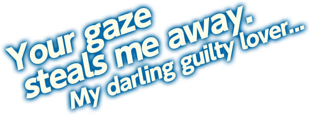 Your gaze steals me away. My darling guilty lover...