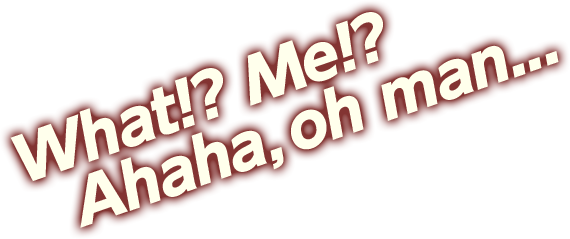 What!? Me!? Ahaha, oh man...