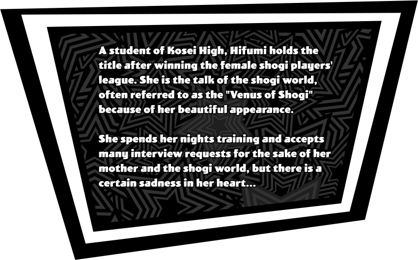 A student of Kosei High, Hifumi holds the title after winning the female shogi players' league. She is the talk of the shogi world, often refered to as the 