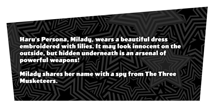 Haru Okumura's initial Persona 'Milady'. A lady that wears a beautiful dress embroidered with lilies. But under that elegant dress is a hidden powerful weapon. Ahs the same name as the lady in the Three Muskateers.