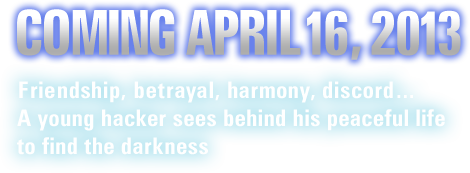 COMING APRIL 16, 2013 Friendship, betrayal, harmony, discord… A young hacker sees behind his peaceful life to find the darkness